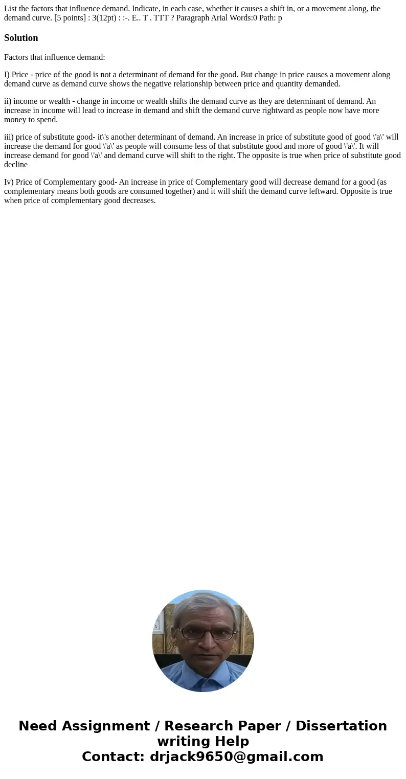  List the factors that influence demand. Indicate, in each case, whether it causes a shift in, or a movement along, the demand curve. [5 points] : 3(12pt) : :-.