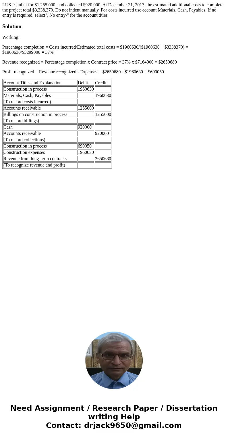 LUS fr uni nt for $1,255,000, and collected $920,000. At December 31, 2017, the estimated additional costs to complete the project total $3,338,370. Do not ind  LUS fr uni nt for $1,255,000, and collected $920,000. At December 31, 2017, the estimated additional costs to complete the project total $3,338,370. Do not ind