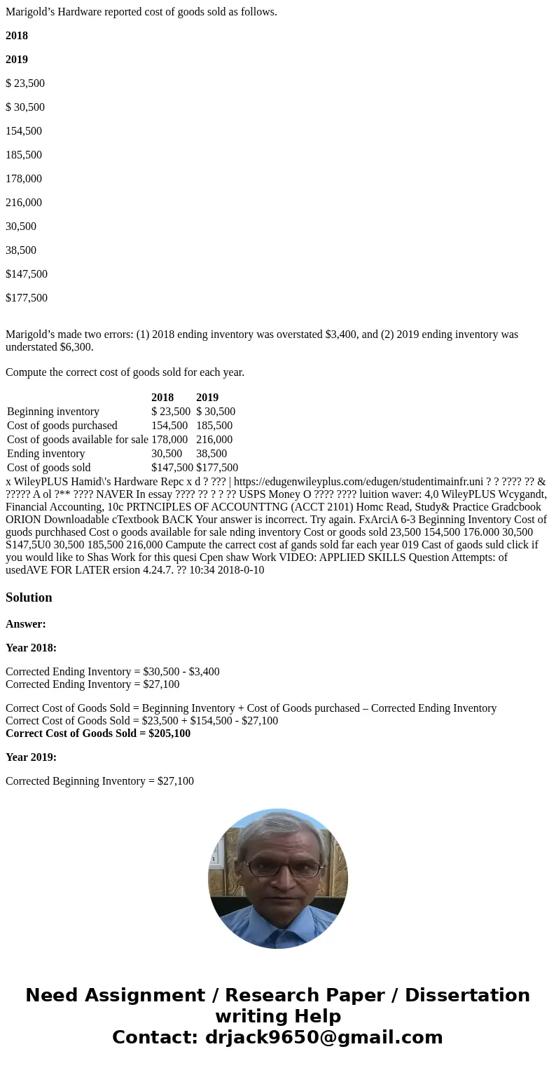 Marigold’s Hardware reported cost of goods sold as follows. 2018 2019 $ 23,500 $ 30,500 154,500 185,500 178,000 216,000 30,500 38,500 $147,500 $177,500 Marigold