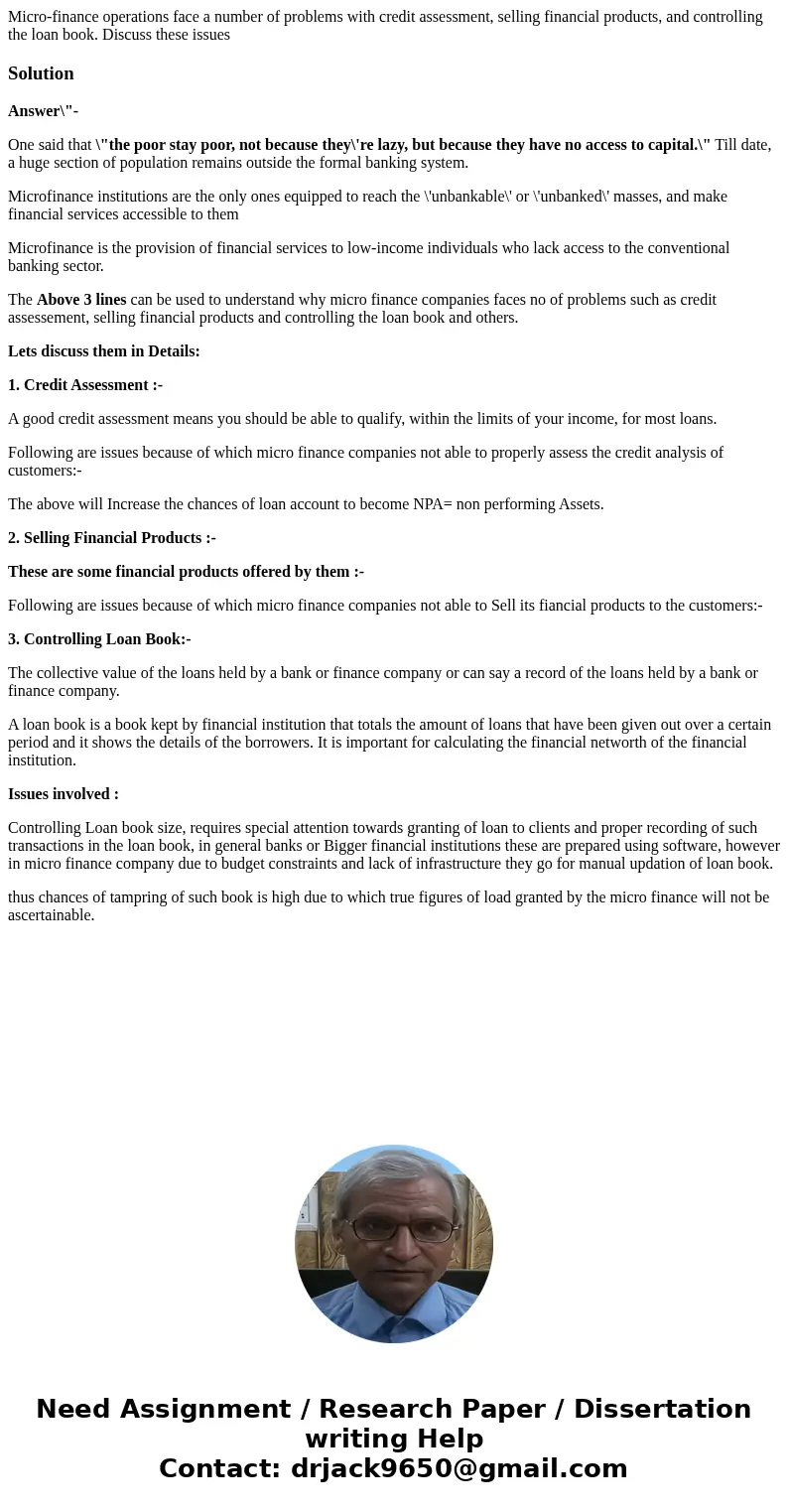 Micro-finance operations face a number of problems with credit assessment, selling financial products, and controlling the loan book. Discuss these issuesSoluti