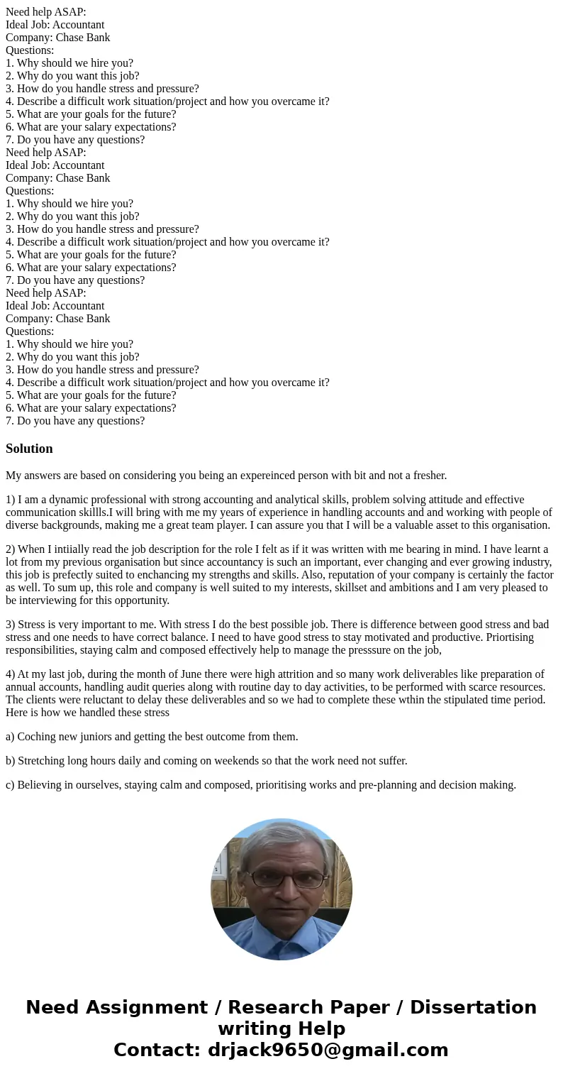 Need help ASAP: Ideal Job: Accountant Company: Chase Bank Questions: 1. Why should we hire you? 2. Why do you want this job? 3. How do you handle stress and pr  Need help ASAP: Ideal Job: Accountant Company: Chase Bank Questions: 1. Why should we hire you? 2. Why do you want this job? 3. How do you handle stress and pr