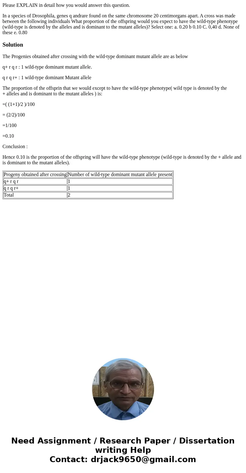 Please EXPLAIN in detail how you would answer this question. In a species of Drosophila, genes q andrare found on the same chromosome 20 centimorgans apart. A c Please EXPLAIN in detail how you would answer this question. In a species of Drosophila, genes q andrare found on the same chromosome 20 centimorgans apart. A c