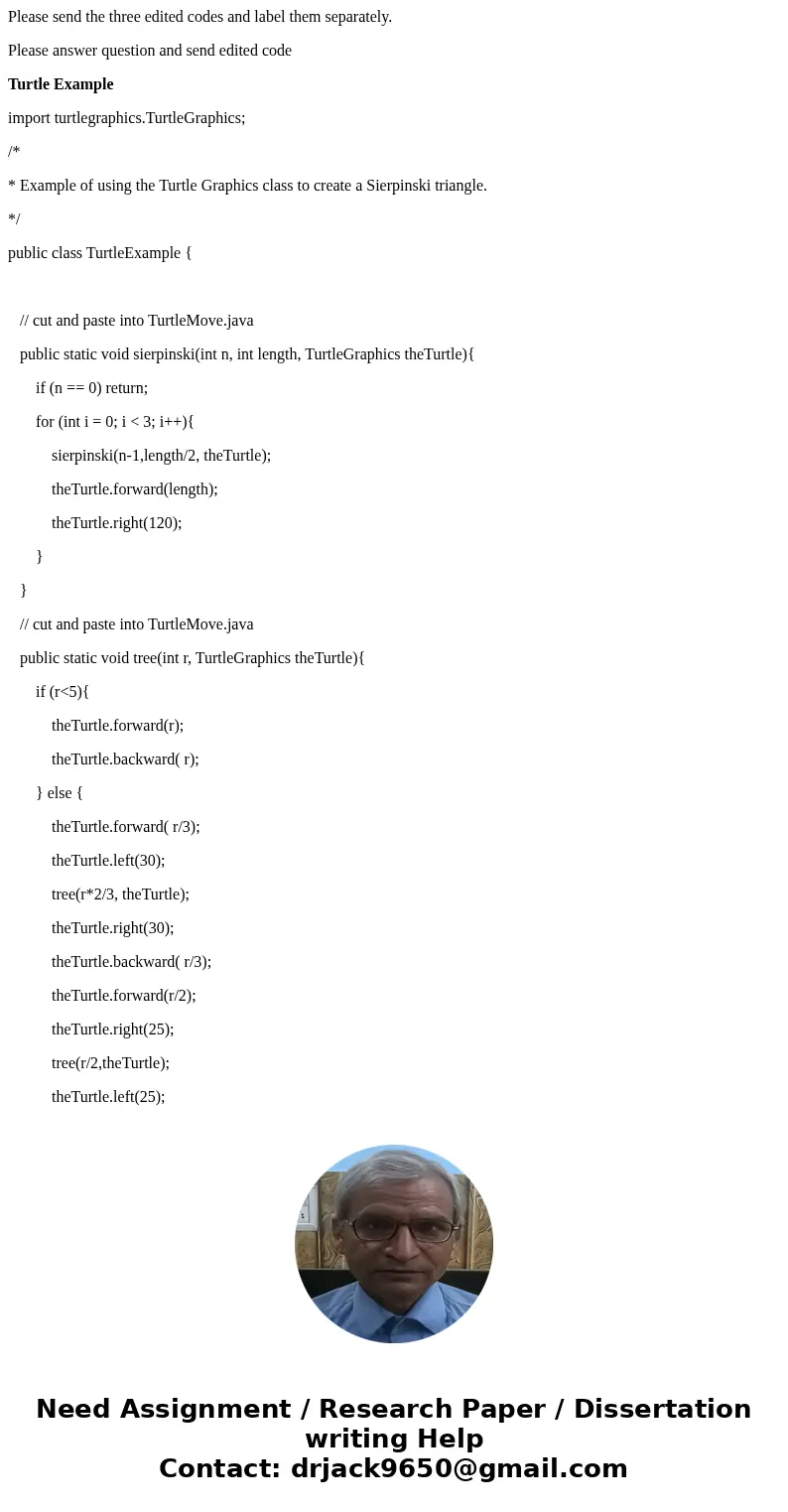 Please send the three edited codes and label them separately. Please answer question and send edited code Turtle Example import turtlegraphics.TurtleGraphics; / Please send the three edited codes and label them separately. Please answer question and send edited code Turtle Example import turtlegraphics.TurtleGraphics; /