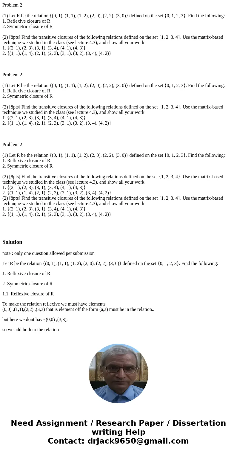  Problem 2 (1) Let R be the relation {(0, 1), (1, 1), (1, 2), (2, 0), (2, 2), (3, 0)} defined on the set {0, 1, 2, 3}. Find the following: 1. Reflexive closure 