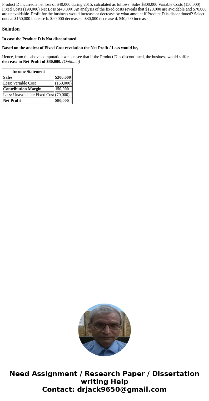 Product D incurred a net loss of $40,000 during 2015, calculated as follows: Sales $300,000 Variable Costs (150,000) Fixed Costs (190,000) Net Loss $(40,000) An