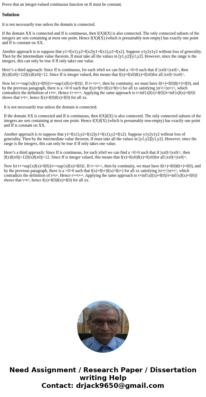  Prove that an integer-valued continuous function on R must be constant.SolutionIt is not necessarily true unless the domain is connected. If the domain XX is c