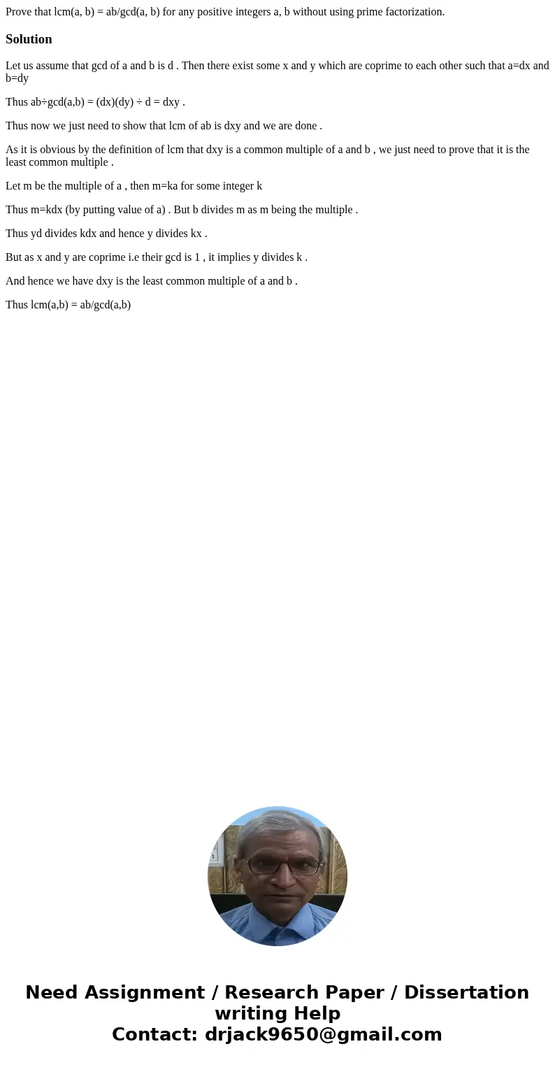 Prove that lcm(a, b) = ab/gcd(a, b) for any positive integers a, b without using prime factorization.SolutionLet us assume that gcd of a and b is d . Then ther  Prove that lcm(a, b) = ab/gcd(a, b) for any positive integers a, b without using prime factorization.SolutionLet us assume that gcd of a and b is d . Then ther