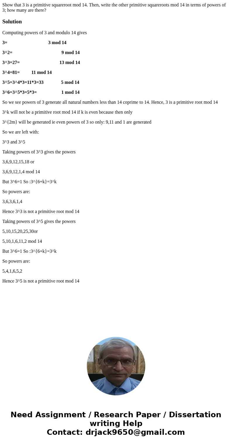 Show that 3 is a primitive squareroot mod 14. Then, write the other primitive squareroots mod 14 in terms of powers of 3; how many are there?SolutionComputing   Show that 3 is a primitive squareroot mod 14. Then, write the other primitive squareroots mod 14 in terms of powers of 3; how many are there?SolutionComputing
