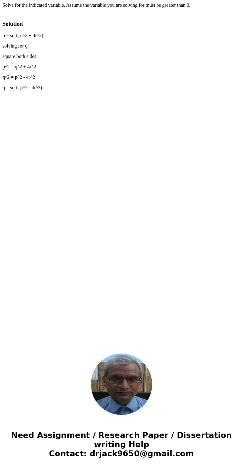 Solve for the indicated variable. Assume the variable you are solving for must be greater than 0. Solutionp = sqrt( q^2 + 4r^2) solving for q: square both sides Solve for the indicated variable. Assume the variable you are solving for must be greater than 0. Solutionp = sqrt( q^2 + 4r^2) solving for q: square both sides