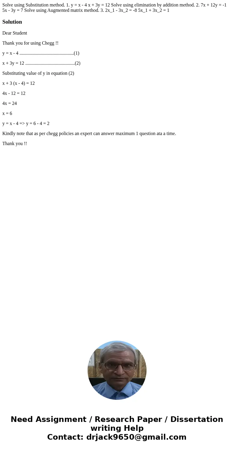 Solve using Substitution method. 1. y = x - 4 x + 3y = 12 Solve using elimination by addition method. 2. 7x + 12y = -1 5x - 3y = 7 Solve using Augmented matrix  Solve using Substitution method. 1. y = x - 4 x + 3y = 12 Solve using elimination by addition method. 2. 7x + 12y = -1 5x - 3y = 7 Solve using Augmented matrix