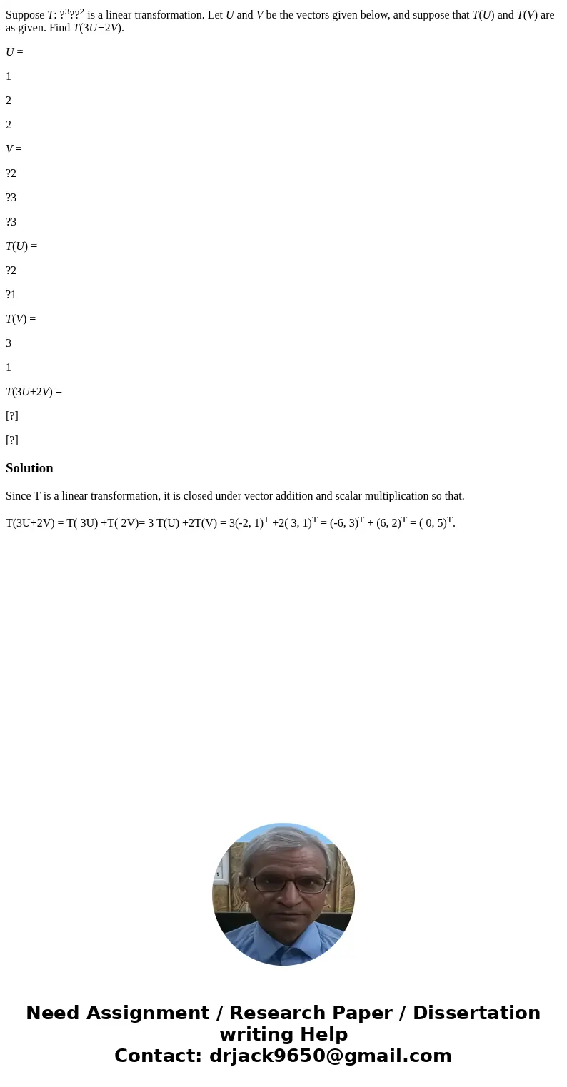 Suppose T: ?3??2 is a linear transformation. Let U and V be the vectors given below, and suppose that T(U) and T(V) are as given. Find T(3U+2V). U = 1 2 2 V = ? Suppose T: ?3??2 is a linear transformation. Let U and V be the vectors given below, and suppose that T(U) and T(V) are as given. Find T(3U+2V). U = 1 2 2 V = ?