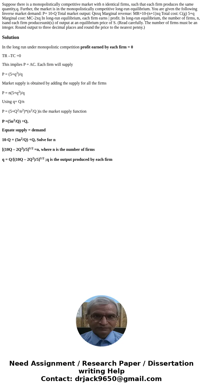 Suppose there is a monopolistically competitive market with n identical firms, such that each firm produces the same quantity,q. Further, the market is in the   Suppose there is a monopolistically competitive market with n identical firms, such that each firm produces the same quantity,q. Further, the market is in the