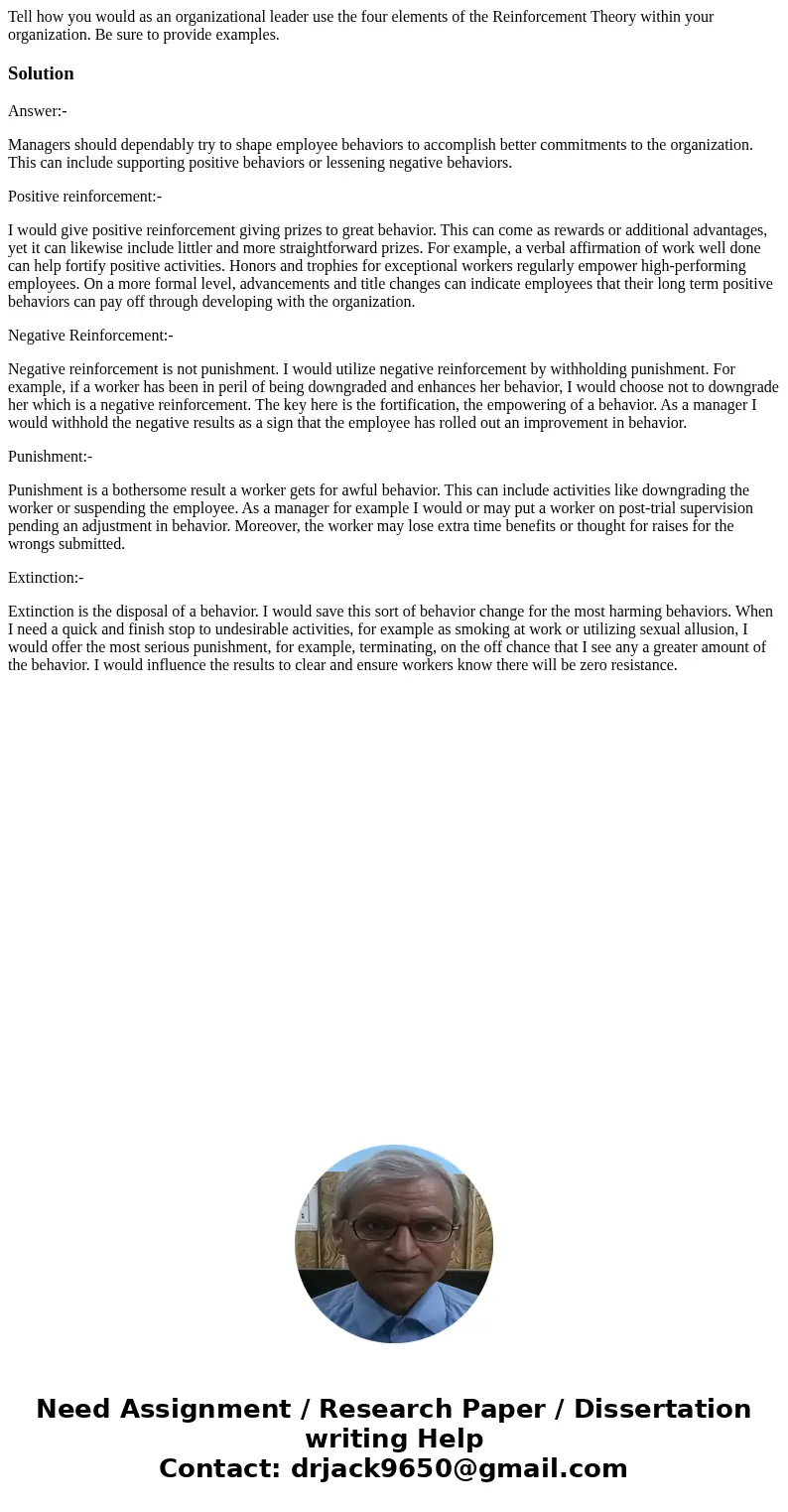 Tell how you would as an organizational leader use the four elements of the Reinforcement Theory within your organization. Be sure to provide examples.SolutionA Tell how you would as an organizational leader use the four elements of the Reinforcement Theory within your organization. Be sure to provide examples.SolutionA