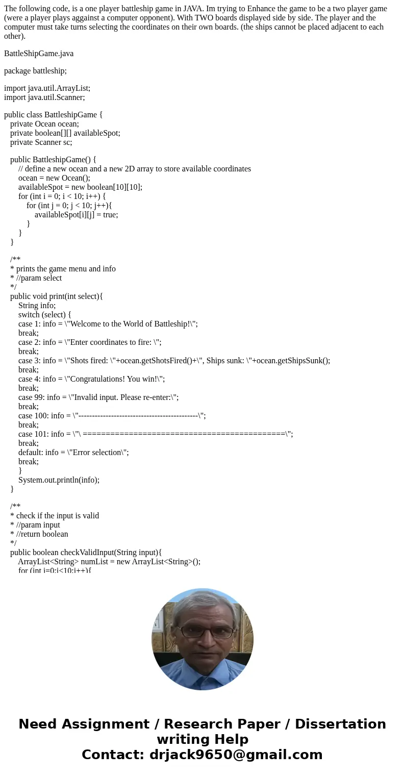The following code, is a one player battleship game in JAVA. Im trying to Enhance the game to be a two player game (were a player plays aggainst a computer oppo The following code, is a one player battleship game in JAVA. Im trying to Enhance the game to be a two player game (were a player plays aggainst a computer oppo