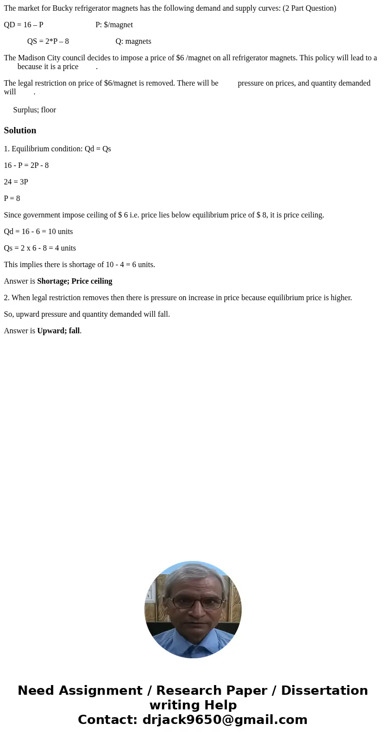 The market for Bucky refrigerator magnets has the following demand and supply curves: (2 Part Question) QD = 16 – P P: $/magnet QS = 2*P – 8 Q: magnets The Madi The market for Bucky refrigerator magnets has the following demand and supply curves: (2 Part Question) QD = 16 – P P: $/magnet QS = 2*P – 8 Q: magnets The Madi
