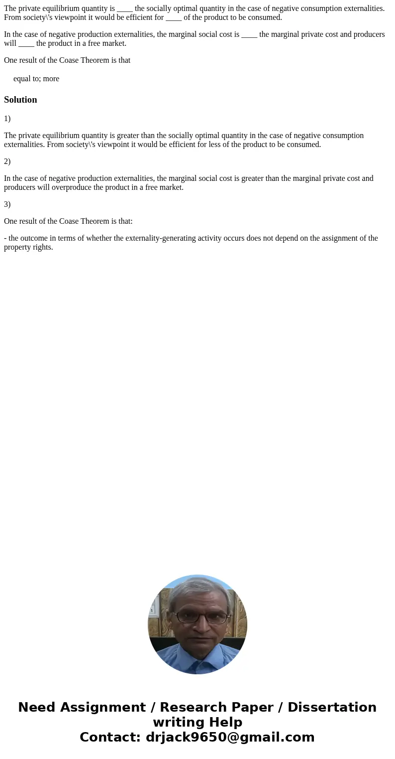 The private equilibrium quantity is ____ the socially optimal quantity in the case of negative consumption externalities. From society\'s viewpoint it would be  The private equilibrium quantity is ____ the socially optimal quantity in the case of negative consumption externalities. From society\'s viewpoint it would be