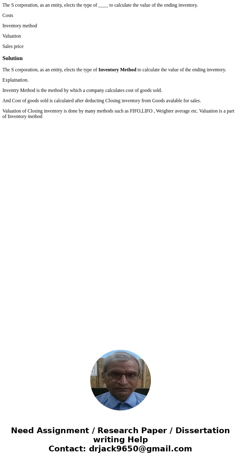 The S corporation, as an entity, elects the type of ____ to calculate the value of the ending inventory. Costs Inventory method Valuation Sales priceSolutionThe The S corporation, as an entity, elects the type of ____ to calculate the value of the ending inventory. Costs Inventory method Valuation Sales priceSolutionThe
