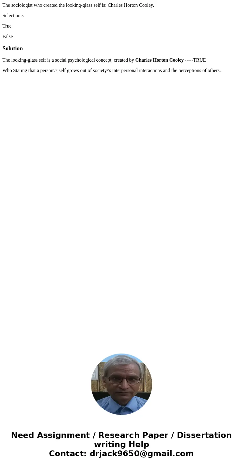 The sociologist who created the looking-glass self is: Charles Horton Cooley. Select one: True FalseSolutionThe looking-glass self is a social psychological con The sociologist who created the looking-glass self is: Charles Horton Cooley. Select one: True FalseSolutionThe looking-glass self is a social psychological con