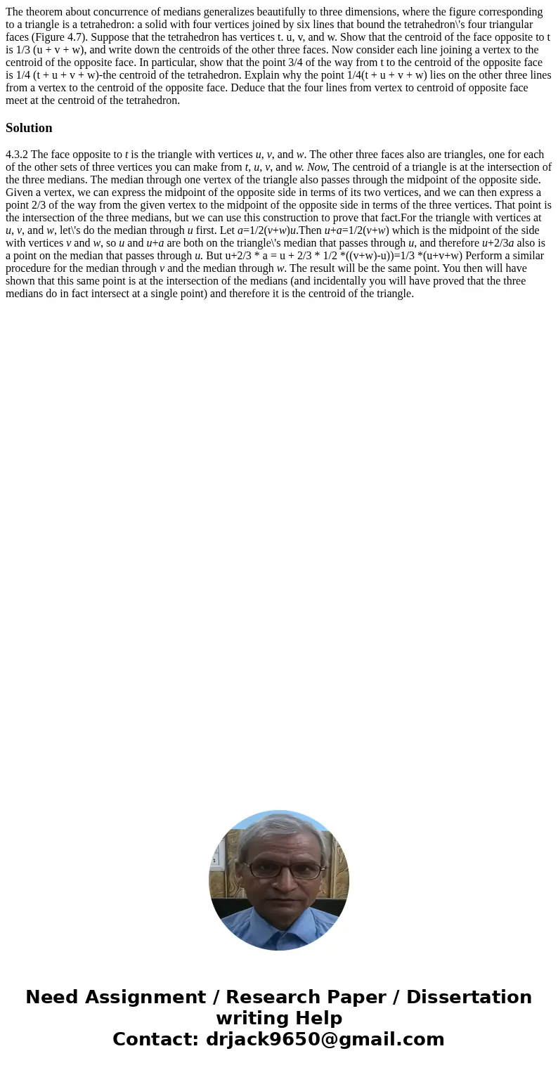 The theorem about concurrence of medians generalizes beautifully to three dimensions, where the figure corresponding to a triangle is a tetrahedron: a solid wi  The theorem about concurrence of medians generalizes beautifully to three dimensions, where the figure corresponding to a triangle is a tetrahedron: a solid wi
