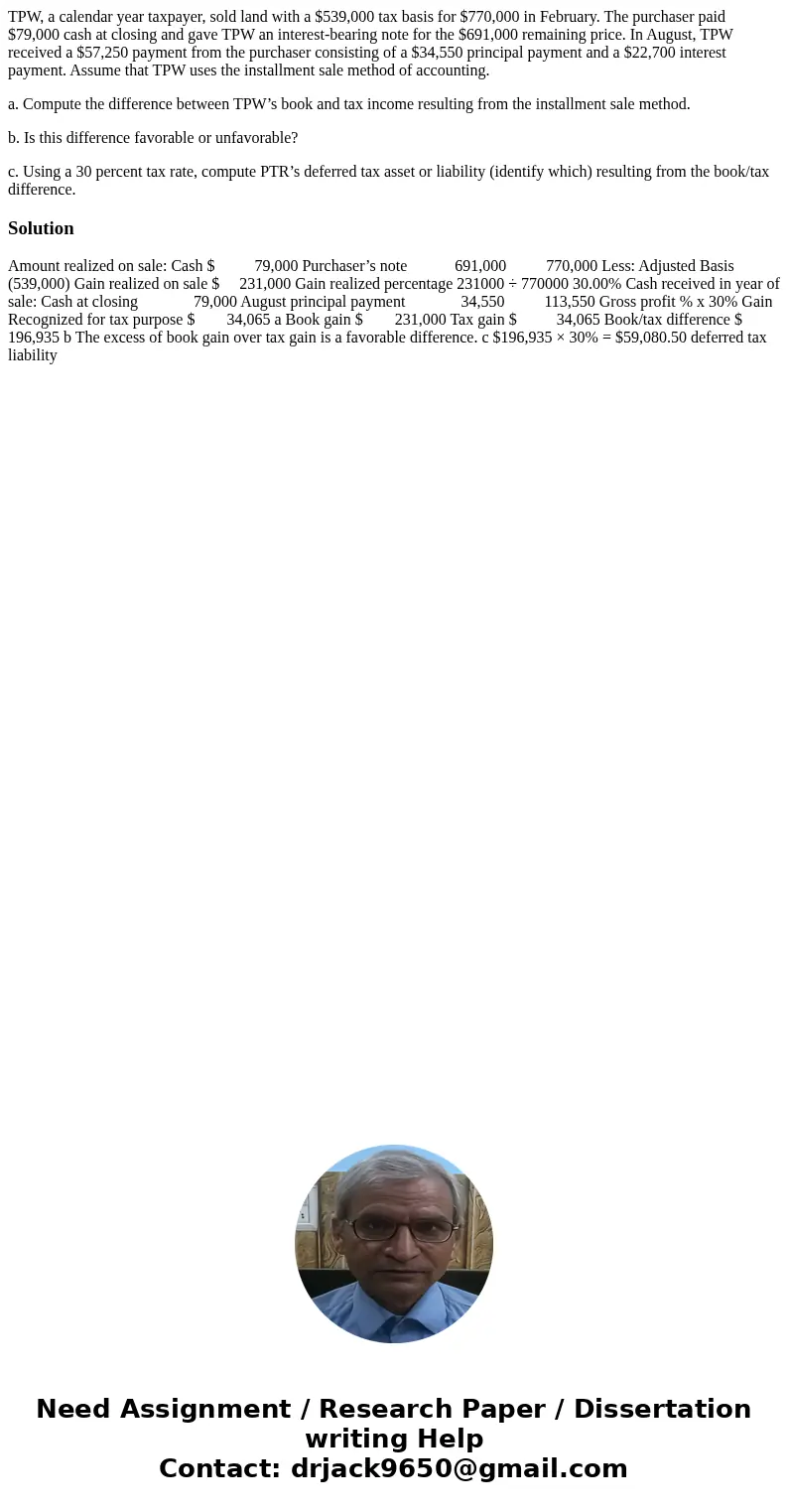 TPW, a calendar year taxpayer, sold land with a $539,000 tax basis for $770,000 in February. The purchaser paid $79,000 cash at closing and gave TPW an interest
