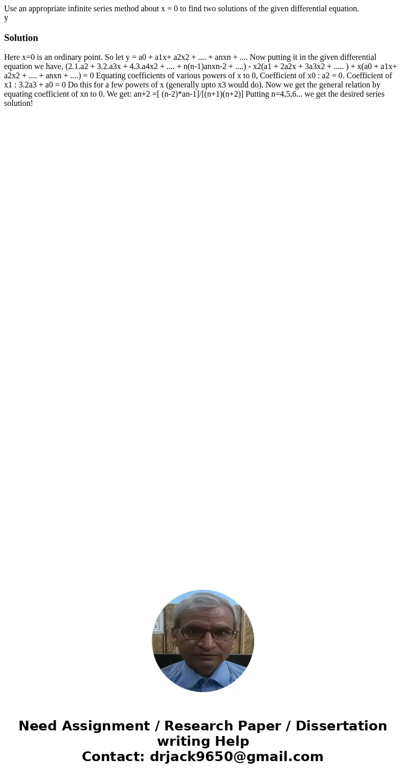 Use an appropriate infinite series method about x = 0 to find two solutions of the given differential equation. ySolution Here x=0 is an ordinary point. So let  Use an appropriate infinite series method about x = 0 to find two solutions of the given differential equation. ySolution Here x=0 is an ordinary point. So let