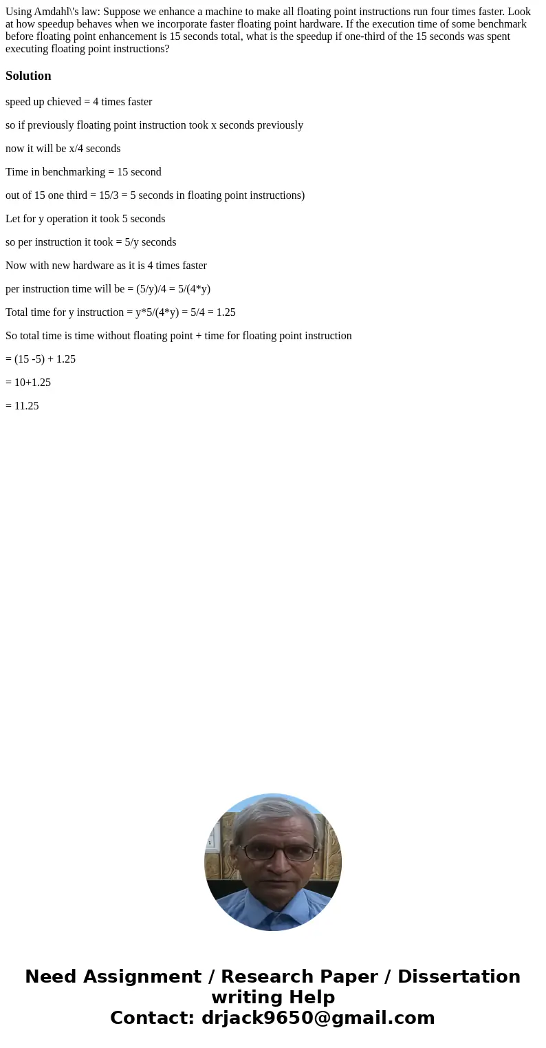 Using Amdahl\'s law: Suppose we enhance a machine to make all floating point instructions run four times faster. Look at how speedup behaves when we incorporate Using Amdahl\'s law: Suppose we enhance a machine to make all floating point instructions run four times faster. Look at how speedup behaves when we incorporate