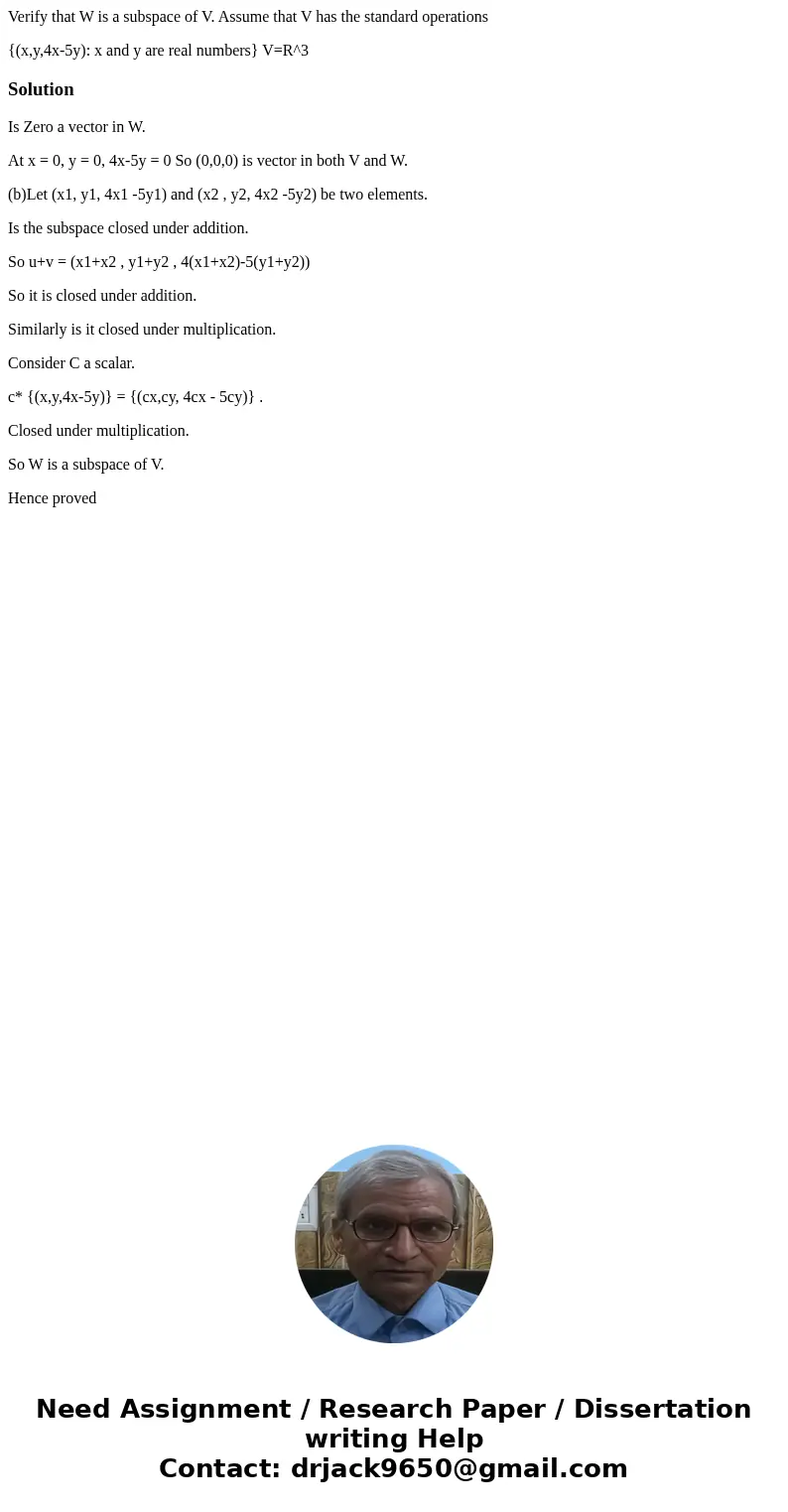 Verify that W is a subspace of V. Assume that V has the standard operations {(x,y,4x-5y): x and y are real numbers} V=R^3SolutionIs Zero a vector in W. At x = 0 Verify that W is a subspace of V. Assume that V has the standard operations {(x,y,4x-5y): x and y are real numbers} V=R^3SolutionIs Zero a vector in W. At x = 0