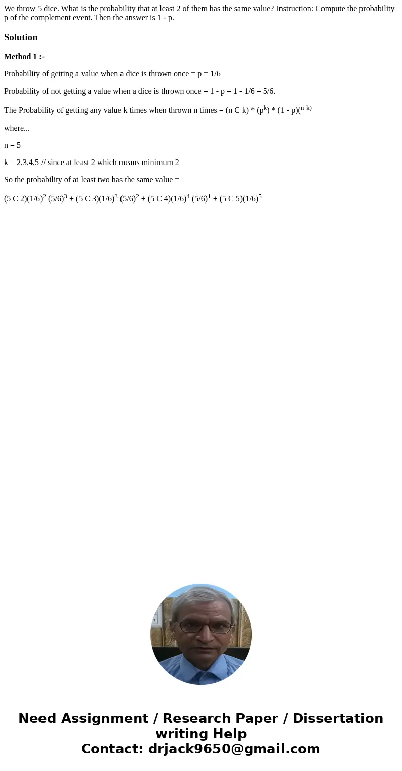 We throw 5 dice. What is the probability that at least 2 of them has the same value? Instruction: Compute the probability p of the complement event. Then the a  We throw 5 dice. What is the probability that at least 2 of them has the same value? Instruction: Compute the probability p of the complement event. Then the a