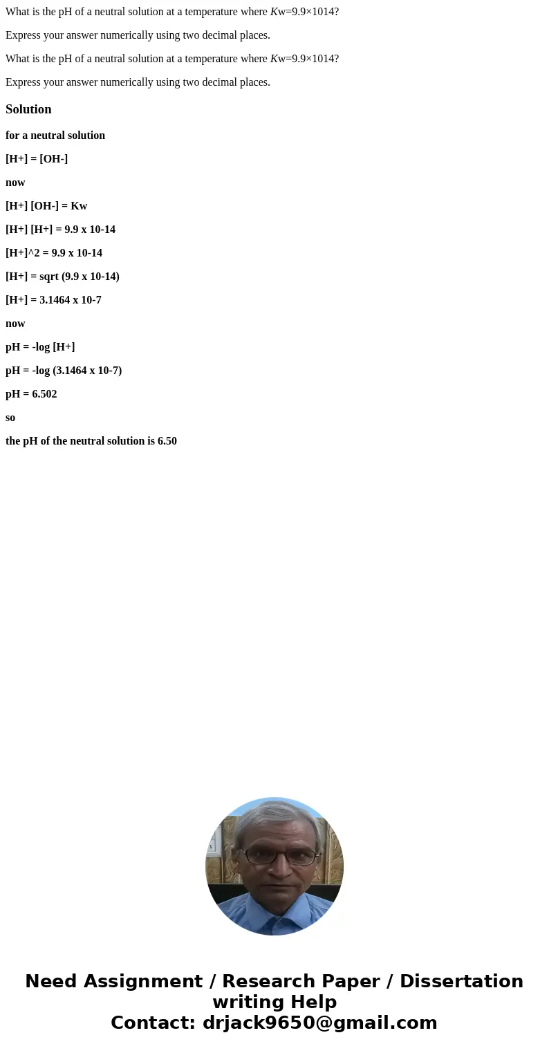 What is the pH of a neutral solution at a temperature where Kw=9.9×1014? Express your answer numerically using two decimal places. What is the pH of a neutral s What is the pH of a neutral solution at a temperature where Kw=9.9×1014? Express your answer numerically using two decimal places. What is the pH of a neutral s