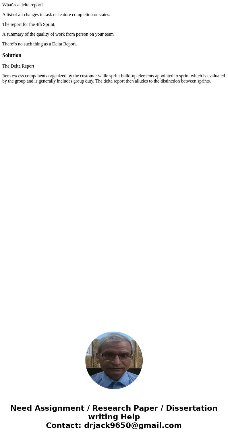 What\'s a delta report? A list of all changes in task or feature completion or states. The report for the 4th Sprint. A summary of the quality of work from pers What\'s a delta report? A list of all changes in task or feature completion or states. The report for the 4th Sprint. A summary of the quality of work from pers