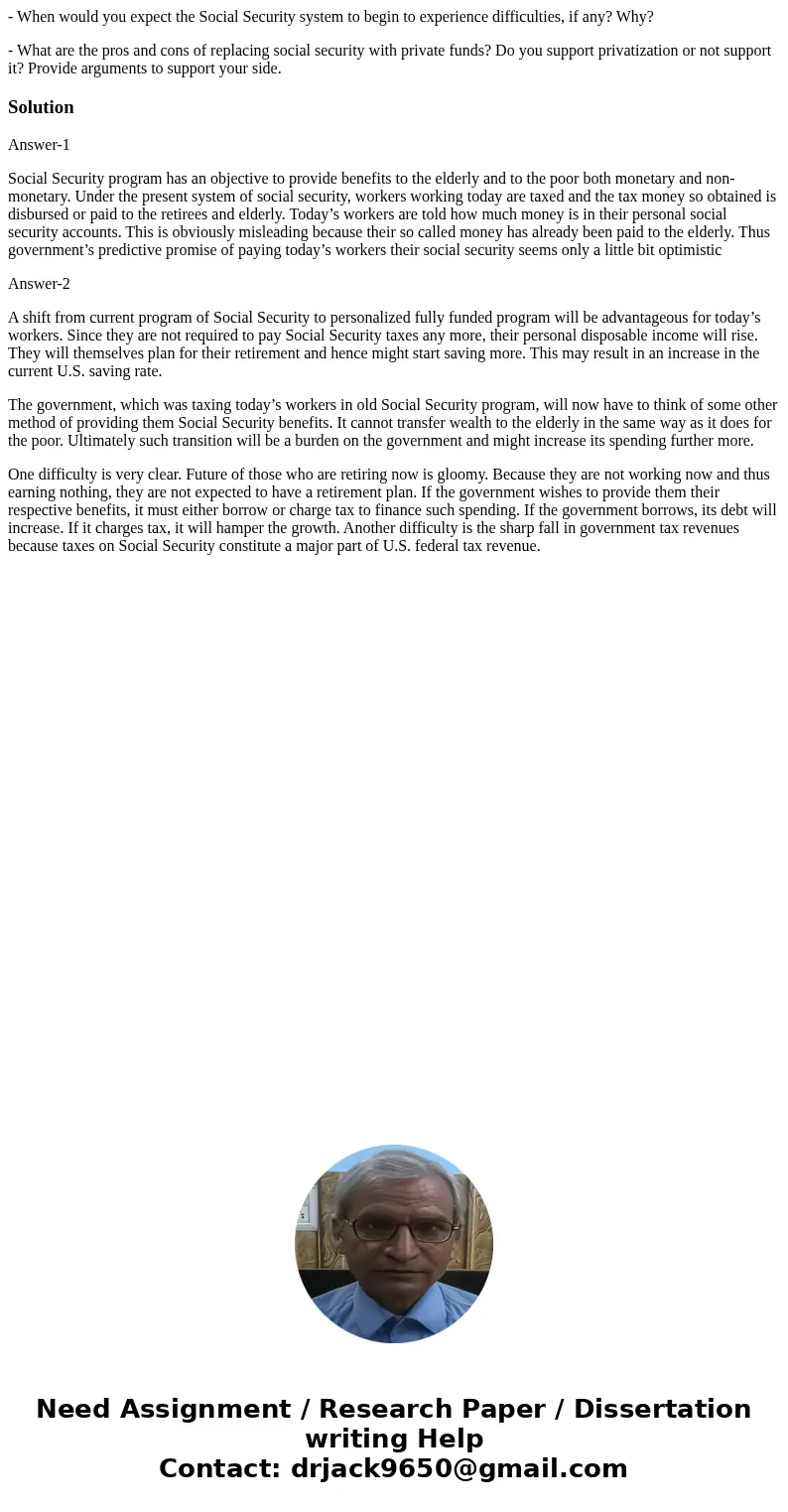 - When would you expect the Social Security system to begin to experience difficulties, if any? Why? - What are the pros and cons of replacing social security w - When would you expect the Social Security system to begin to experience difficulties, if any? Why? - What are the pros and cons of replacing social security w
