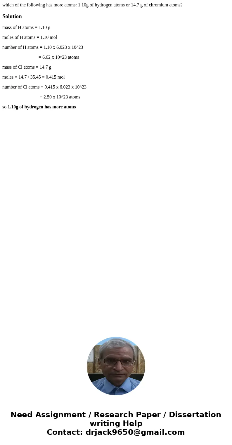 which of the following has more atoms: 1.10g of hydrogen atoms or 14.7 g of chromium atoms?Solutionmass of H atoms = 1.10 g moles of H atoms = 1.10 mol number o which of the following has more atoms: 1.10g of hydrogen atoms or 14.7 g of chromium atoms?Solutionmass of H atoms = 1.10 g moles of H atoms = 1.10 mol number o