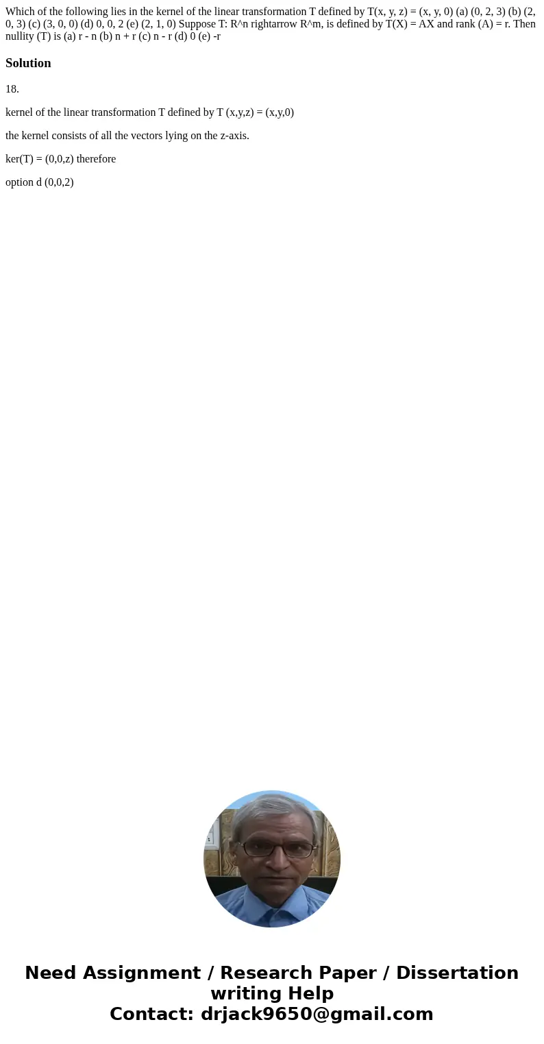 Which of the following lies in the kernel of the linear transformation T defined by T(x, y, z) = (x, y, 0) (a) (0, 2, 3) (b) (2, 0, 3) (c) (3, 0, 0) (d) 0, 0,   Which of the following lies in the kernel of the linear transformation T defined by T(x, y, z) = (x, y, 0) (a) (0, 2, 3) (b) (2, 0, 3) (c) (3, 0, 0) (d) 0, 0,