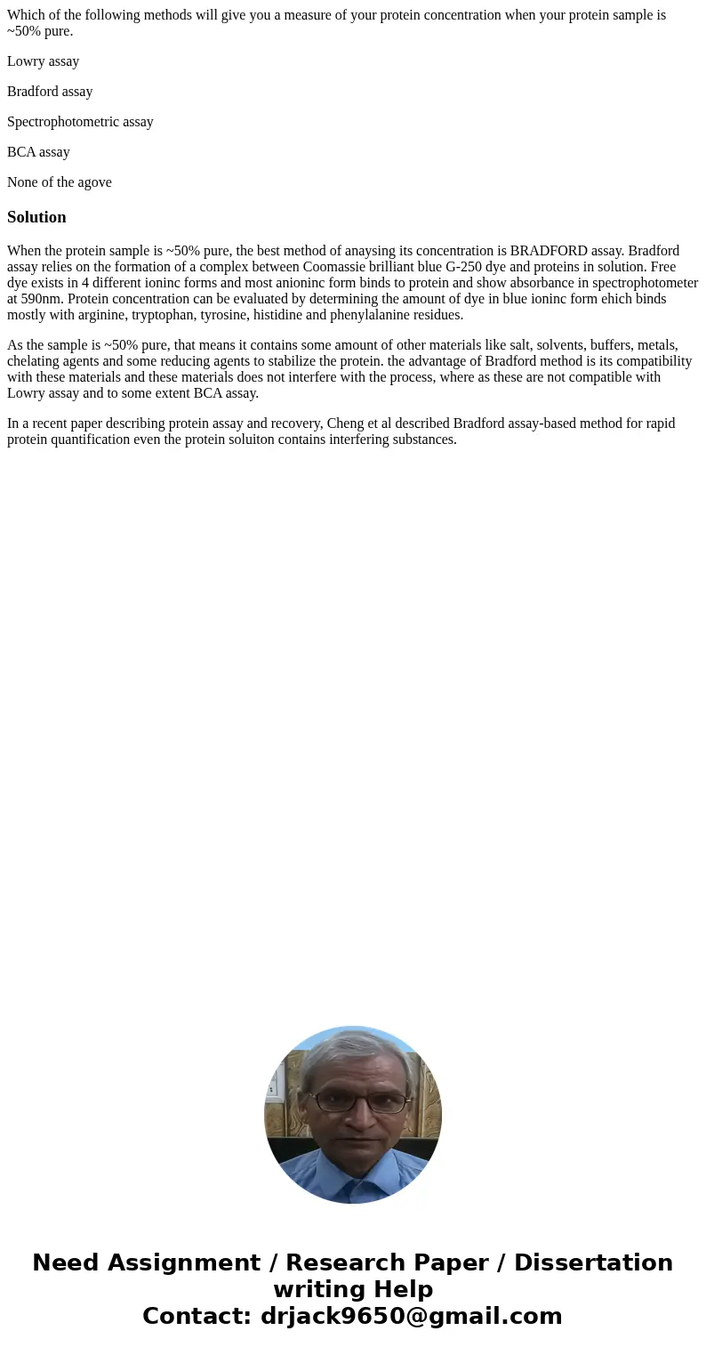 Which of the following methods will give you a measure of your protein concentration when your protein sample is ~50% pure. Lowry assay Bradford assay Spectroph Which of the following methods will give you a measure of your protein concentration when your protein sample is ~50% pure. Lowry assay Bradford assay Spectroph