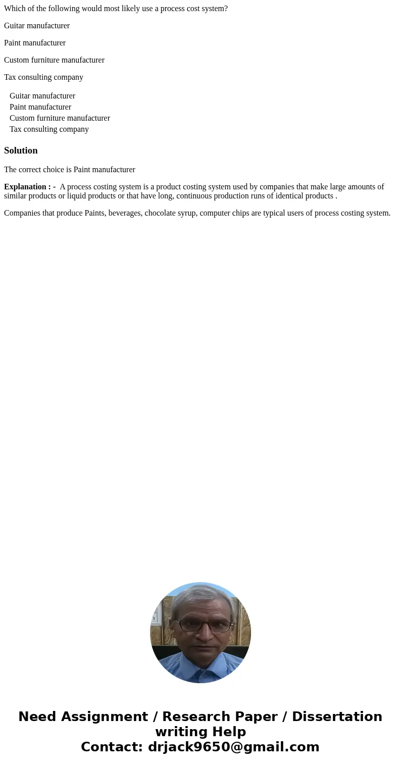 Which of the following would most likely use a process cost system? Guitar manufacturer Paint manufacturer Custom furniture manufacturer Tax consulting company  Which of the following would most likely use a process cost system? Guitar manufacturer Paint manufacturer Custom furniture manufacturer Tax consulting company
