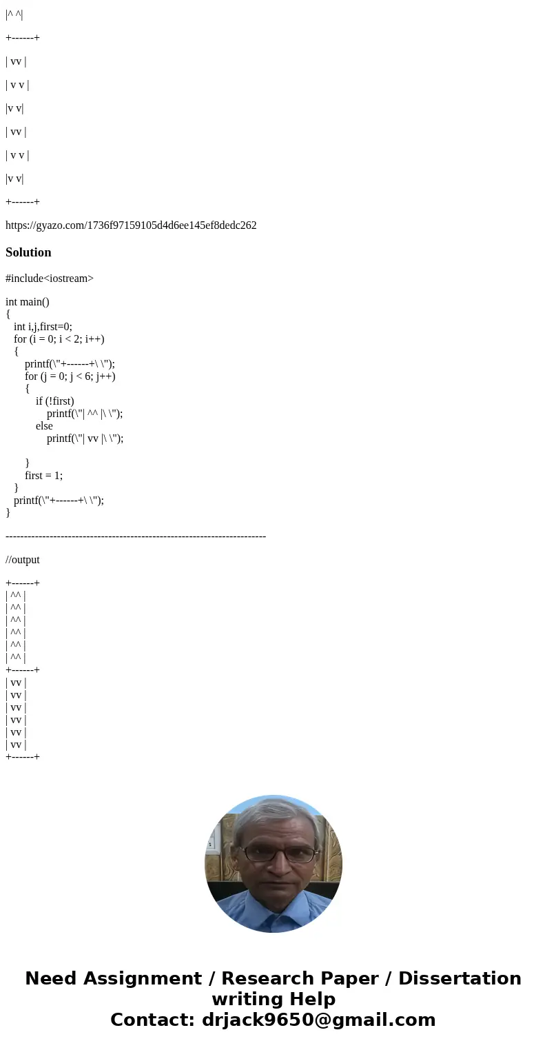 Write a program that produces the following output using nested for loops : +------+ | ^^ | | ^ ^ | |^ ^| | ^^ | | ^ ^ | |^ ^| +------+ | vv | | v v | |v v| | v Write a program that produces the following output using nested for loops : +------+ | ^^ | | ^ ^ | |^ ^| | ^^ | | ^ ^ | |^ ^| +------+ | vv | | v v | |v v| | v