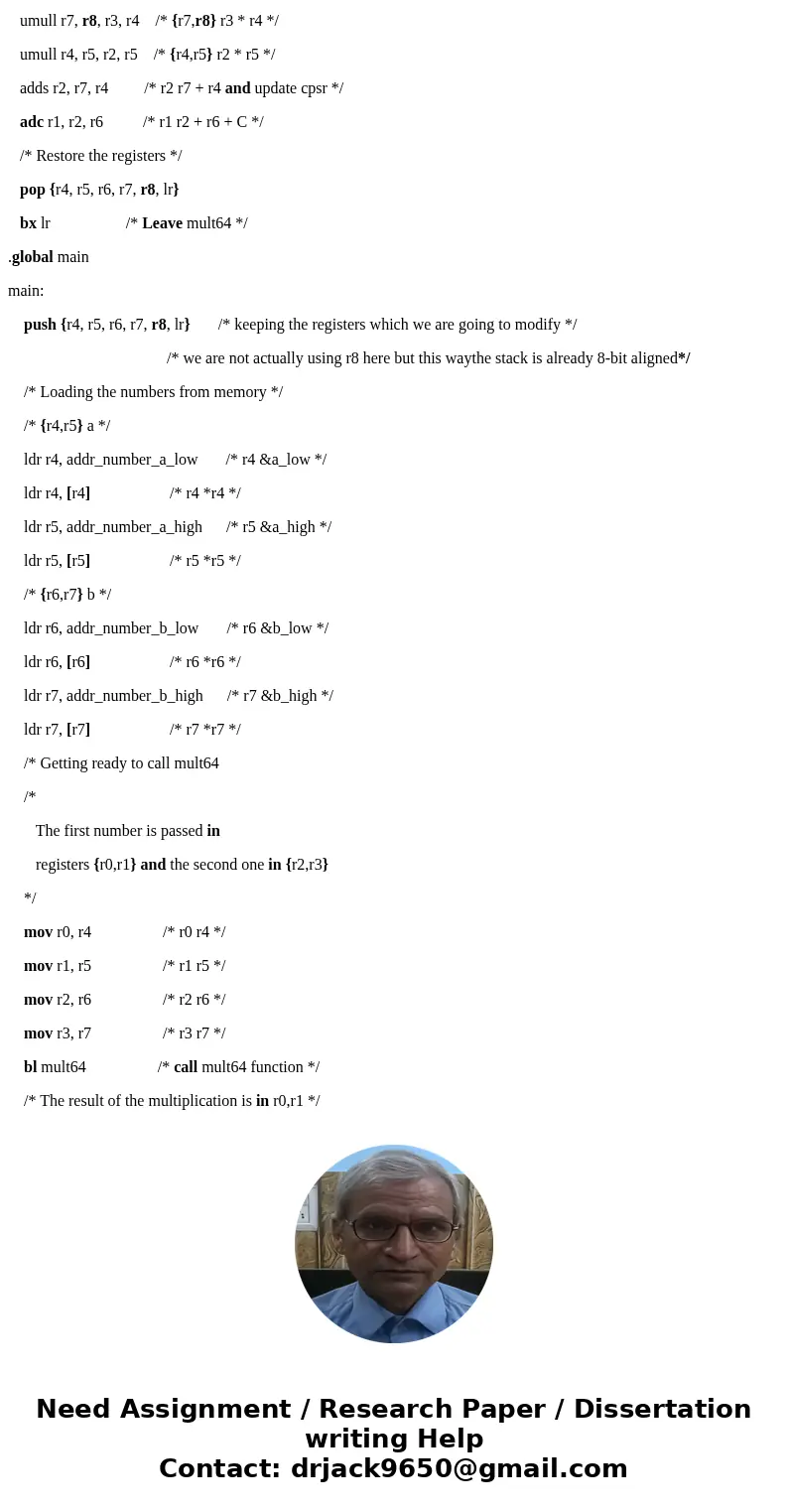 Write an assembly code (ARM7TDMI) that multiplies two 64-bit numbers Please add comments to each lineSolutionOur 64-bit numbers are two 32-bit integers, so a 64 Write an assembly code (ARM7TDMI) that multiplies two 64-bit numbers Please add comments to each lineSolutionOur 64-bit numbers are two 32-bit integers, so a 64