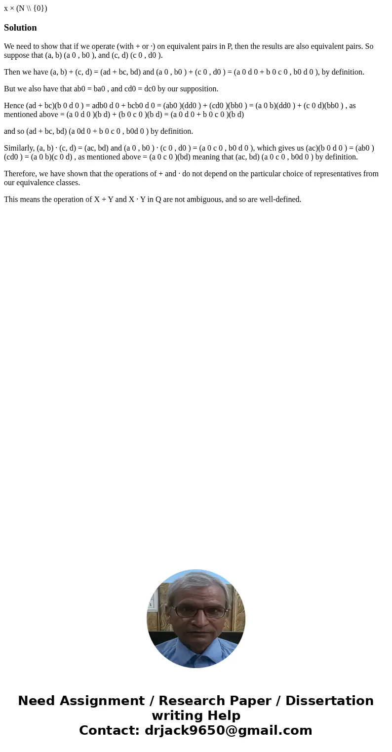x × (N \\ {0}) SolutionWe need to show that if we operate (with + or ·) on equivalent pairs in P, then the results are also equivalent pairs. So suppose that (  x × (N \\ {0}) SolutionWe need to show that if we operate (with + or ·) on equivalent pairs in P, then the results are also equivalent pairs. So suppose that (