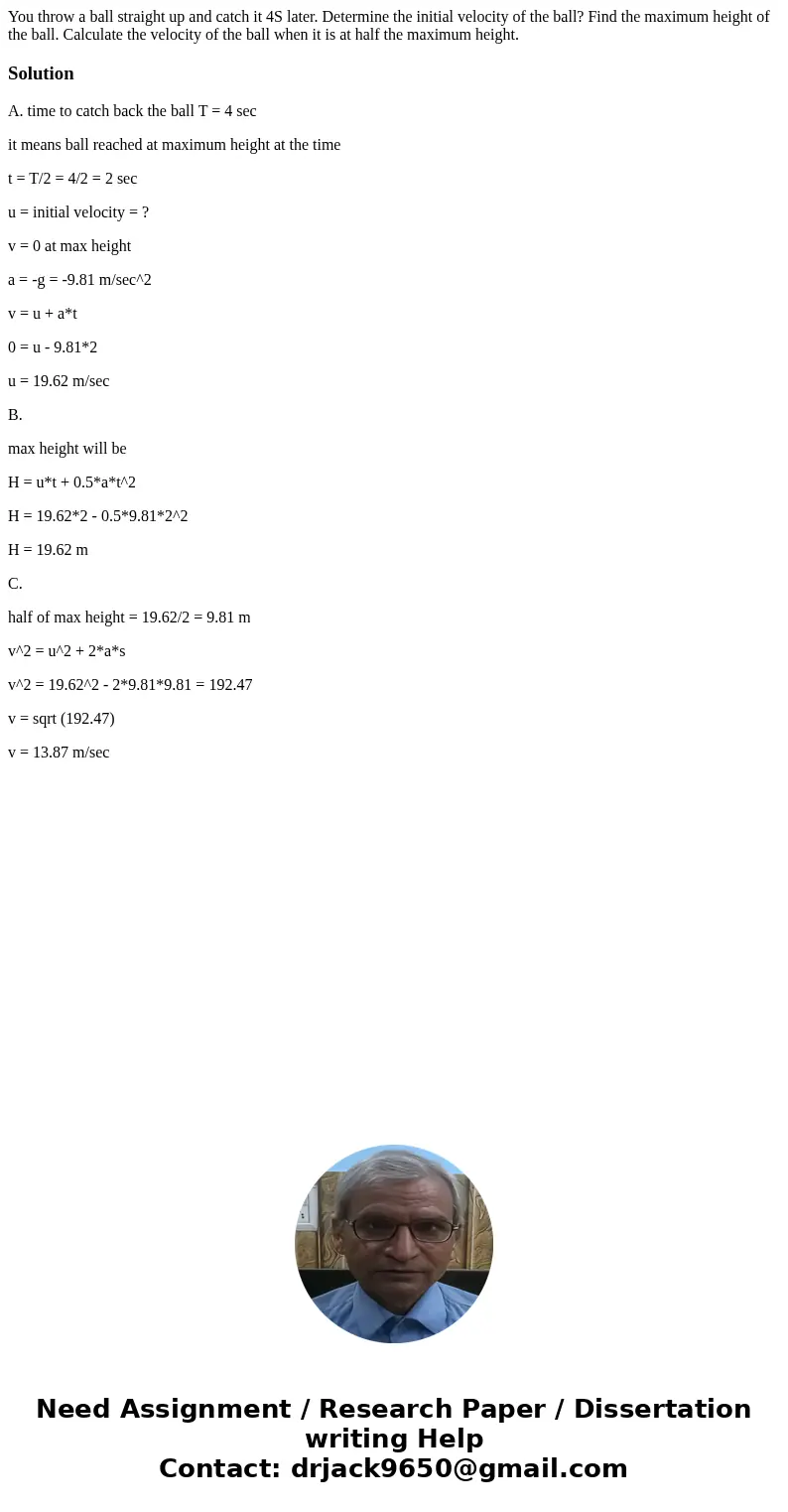 You throw a ball straight up and catch it 4S later. Determine the initial velocity of the ball? Find the maximum height of the ball. Calculate the velocity of   You throw a ball straight up and catch it 4S later. Determine the initial velocity of the ball? Find the maximum height of the ball. Calculate the velocity of