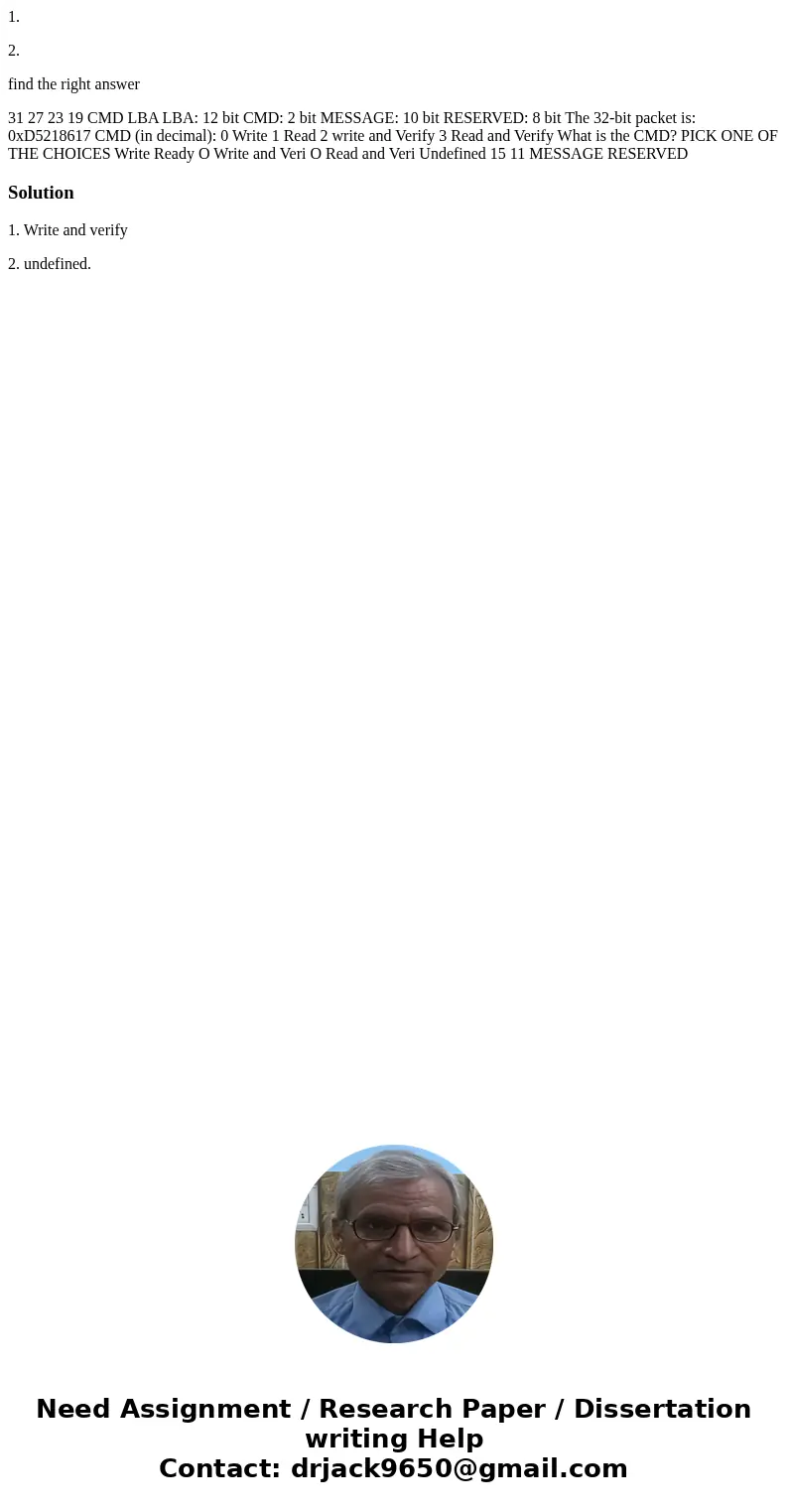 1. 2. find the right answer 31 27 23 19 CMD LBA LBA: 12 bit CMD: 2 bit MESSAGE: 10 bit RESERVED: 8 bit The 32-bit packet is: 0xD5218617 CMD (in decimal): 0 Writ 1. 2. find the right answer 31 27 23 19 CMD LBA LBA: 12 bit CMD: 2 bit MESSAGE: 10 bit RESERVED: 8 bit The 32-bit packet is: 0xD5218617 CMD (in decimal): 0 Writ
