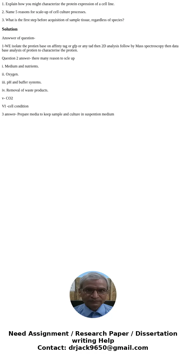 1. Explain how you might characterize the protein expression of a cell line. 2. Name 5 reasons for scale-up of cell culture processes. 3. What is the first step 1. Explain how you might characterize the protein expression of a cell line. 2. Name 5 reasons for scale-up of cell culture processes. 3. What is the first step