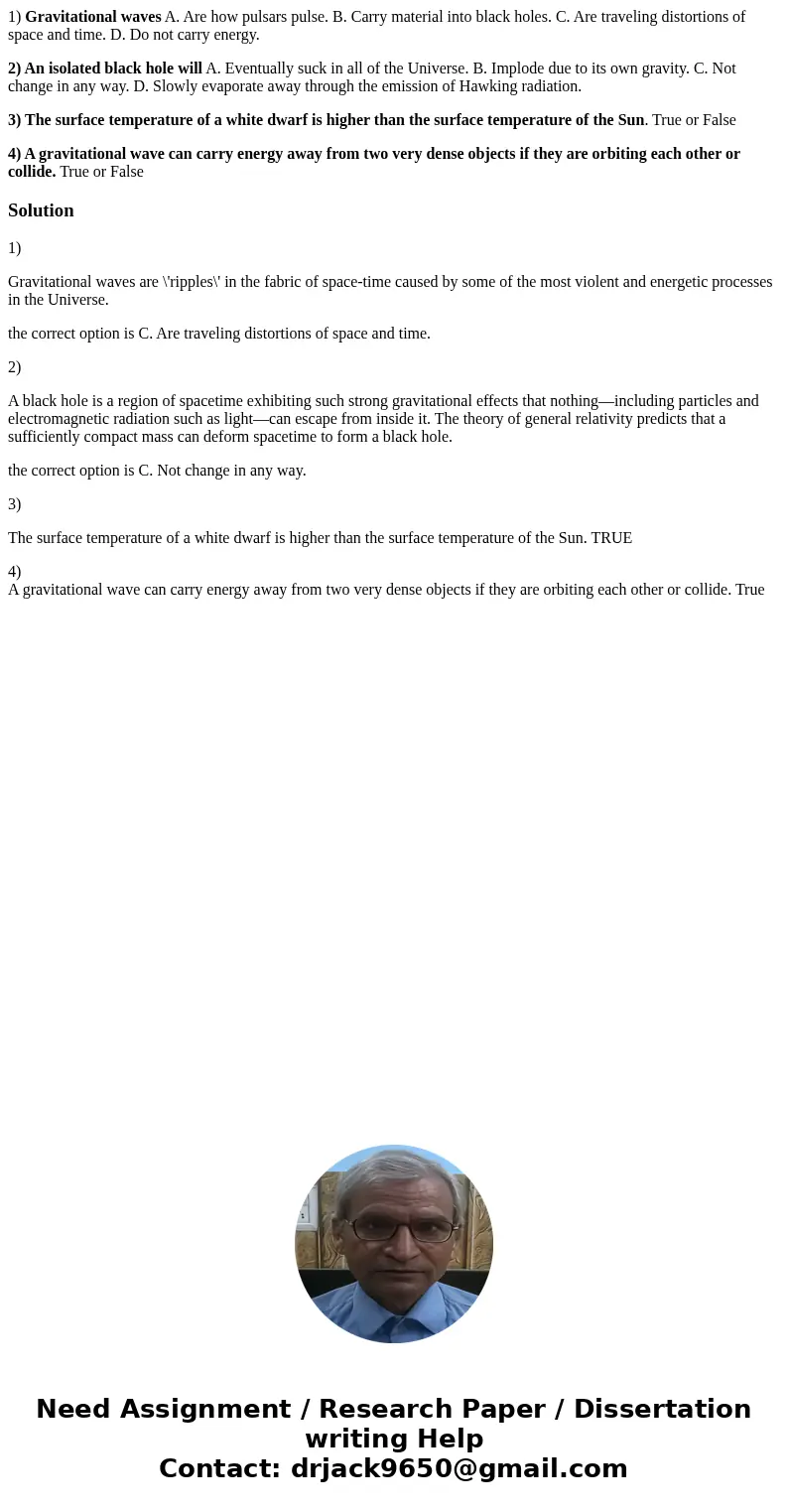 1) Gravitational waves A. Are how pulsars pulse. B. Carry material into black holes. C. Are traveling distortions of space and time. D. Do not carry energy. 2)  1) Gravitational waves A. Are how pulsars pulse. B. Carry material into black holes. C. Are traveling distortions of space and time. D. Do not carry energy. 2)