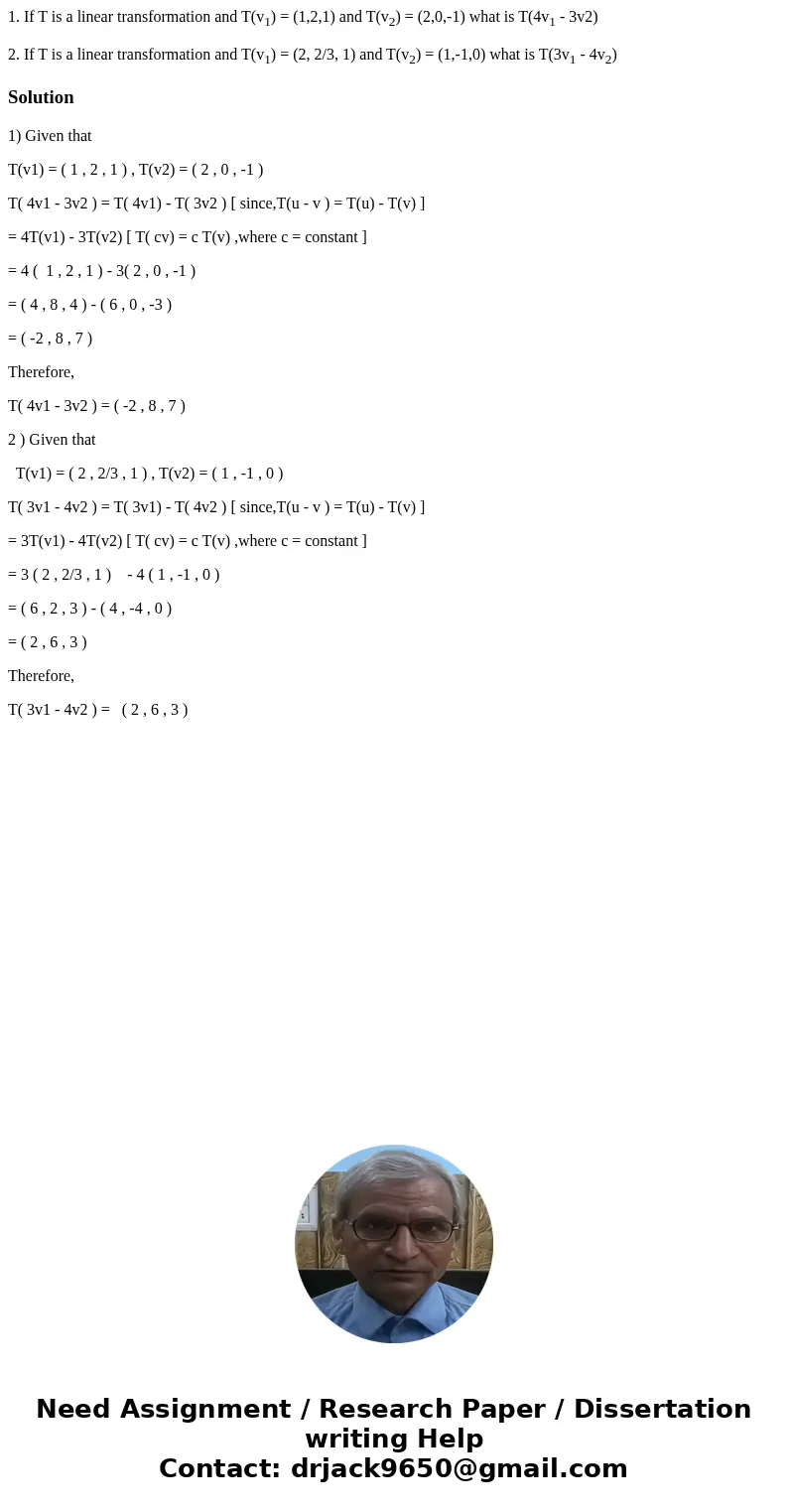 1. If T is a linear transformation and T(v1) = (1,2,1) and T(v2) = (2,0,-1) what is T(4v1 - 3v2) 2. If T is a linear transformation and T(v1) = (2, 2/3, 1) and  1. If T is a linear transformation and T(v1) = (1,2,1) and T(v2) = (2,0,-1) what is T(4v1 - 3v2) 2. If T is a linear transformation and T(v1) = (2, 2/3, 1) and