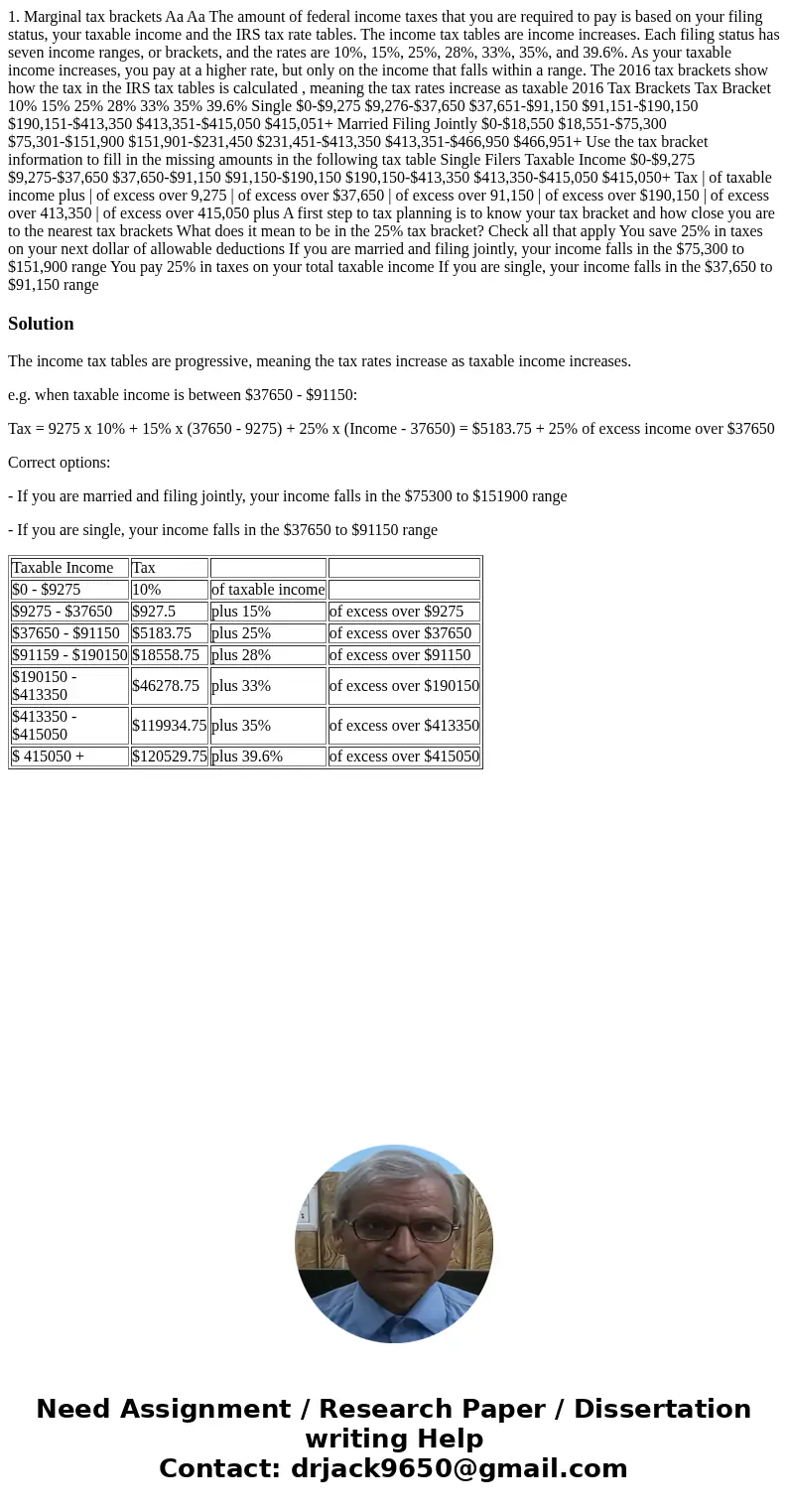 1. Marginal tax brackets Aa Aa The amount of federal income taxes that you are required to pay is based on your filing status, your taxable income and the IRS   1. Marginal tax brackets Aa Aa The amount of federal income taxes that you are required to pay is based on your filing status, your taxable income and the IRS
