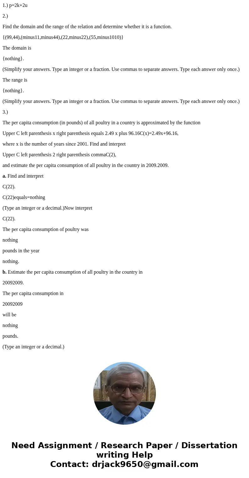 1.) p=2k+2u 2.) Find the domain and the range of the relation and determine whether it is a function. {(99,44),(minus11,minus44),(22,minus22),(55,minus1010)} Th