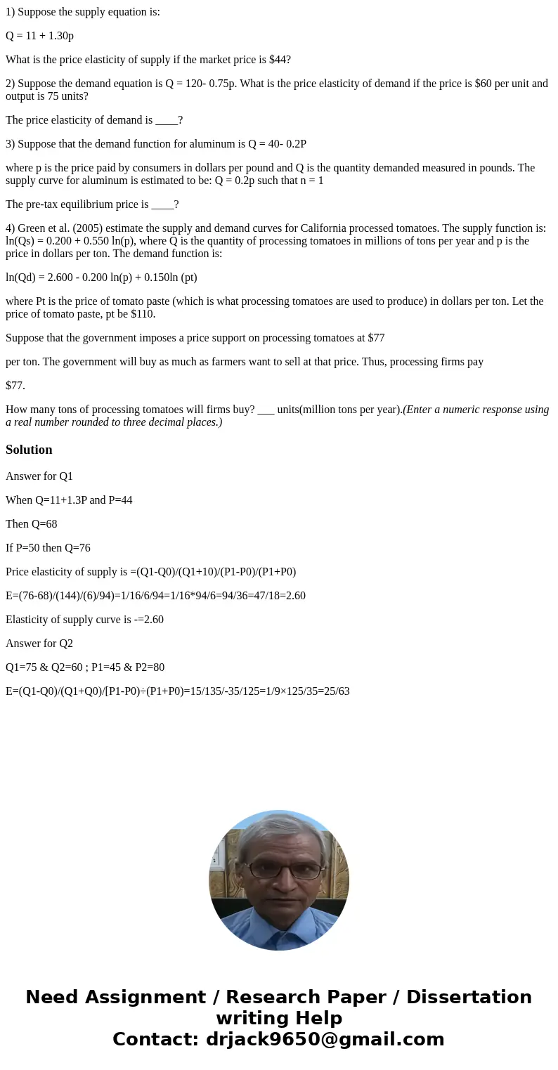 1) Suppose the supply equation is: Q = 11 + 1.30p What is the price elasticity of supply if the market price is $44? 2) Suppose the demand equation is Q = 120-  1) Suppose the supply equation is: Q = 11 + 1.30p What is the price elasticity of supply if the market price is $44? 2) Suppose the demand equation is Q = 120-