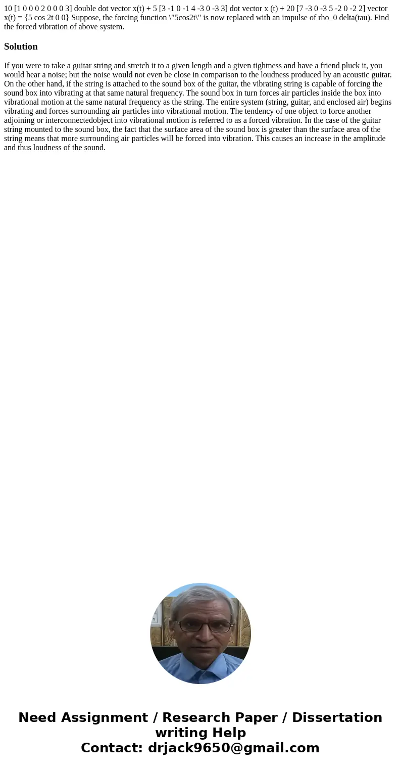  10 [1 0 0 0 2 0 0 0 3] double dot vector x(t) + 5 [3 -1 0 -1 4 -3 0 -3 3] dot vector x (t) + 20 [7 -3 0 -3 5 -2 0 -2 2] vector x(t) = {5 cos 2t 0 0} Suppose, t