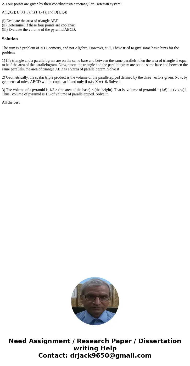 2. Four points are given by their coordinatesin a rectangular Cartesian system: A(1,0,2); B(0,1,3); C(1,1,-1); and D(1,1,4) (i) Evaluate the area of triangle AB 2. Four points are given by their coordinatesin a rectangular Cartesian system: A(1,0,2); B(0,1,3); C(1,1,-1); and D(1,1,4) (i) Evaluate the area of triangle AB