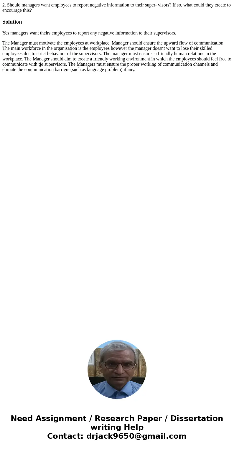 2. Should managers want employees to report negative information to their super- visors? If so, what could they create to encourage this?SolutionYes managers wa 2. Should managers want employees to report negative information to their super- visors? If so, what could they create to encourage this?SolutionYes managers wa