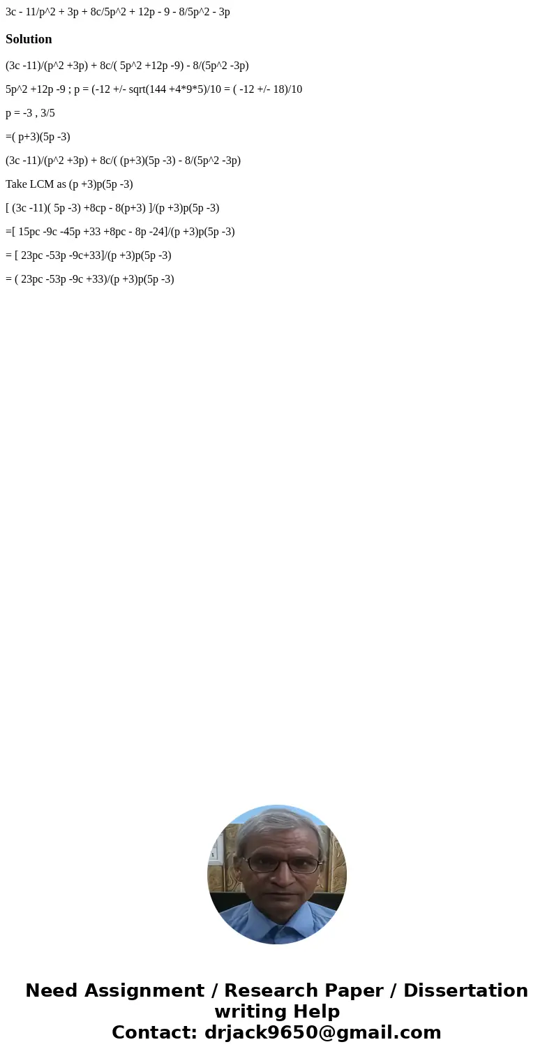 3c - 11/p^2 + 3p + 8c/5p^2 + 12p - 9 - 8/5p^2 - 3pSolution(3c -11)/(p^2 +3p) + 8c/( 5p^2 +12p -9) - 8/(5p^2 -3p) 5p^2 +12p -9 ; p = (-12 +/- sqrt(144 +4*9*5)/1  3c - 11/p^2 + 3p + 8c/5p^2 + 12p - 9 - 8/5p^2 - 3pSolution(3c -11)/(p^2 +3p) + 8c/( 5p^2 +12p -9) - 8/(5p^2 -3p) 5p^2 +12p -9 ; p = (-12 +/- sqrt(144 +4*9*5)/1
